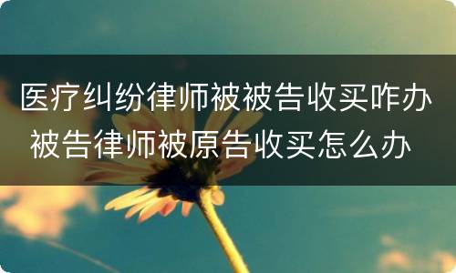 医疗纠纷律师被被告收买咋办 被告律师被原告收买怎么办