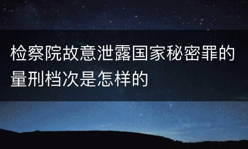 检察院故意泄露国家秘密罪的量刑档次是怎样的