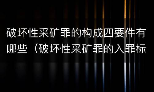 破坏性采矿罪的构成四要件有哪些（破坏性采矿罪的入罪标准）