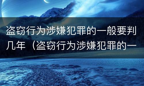 盗窃行为涉嫌犯罪的一般要判几年（盗窃行为涉嫌犯罪的一般要判几年以上）