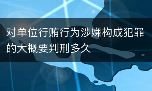 对单位行贿行为涉嫌构成犯罪的大概要判刑多久