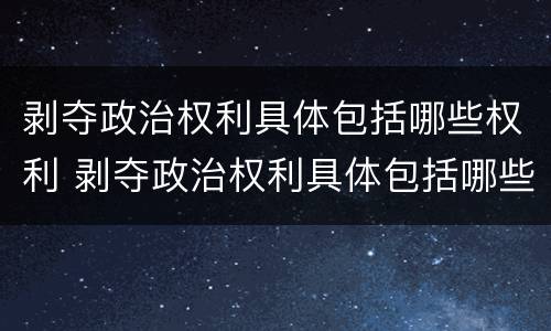 剥夺政治权利具体包括哪些权利 剥夺政治权利具体包括哪些权利呢
