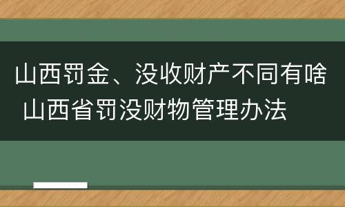 山西罚金、没收财产不同有啥 山西省罚没财物管理办法