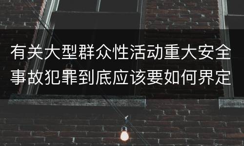 有关大型群众性活动重大安全事故犯罪到底应该要如何界定