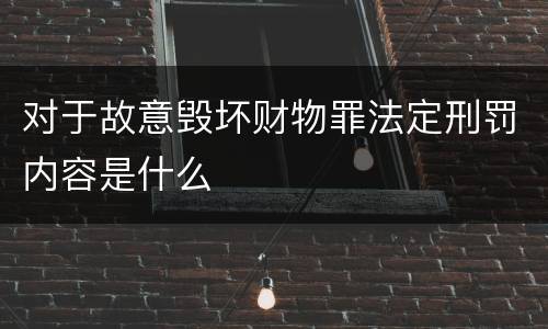 对于故意毁坏财物罪法定刑罚内容是什么