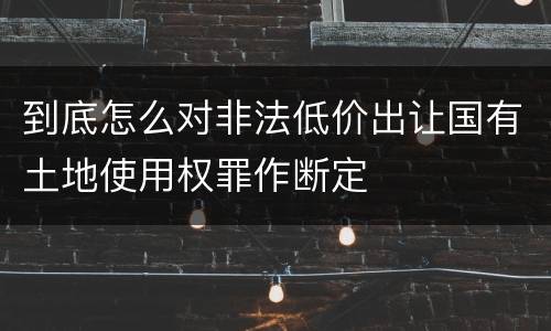 到底怎么对非法低价出让国有土地使用权罪作断定