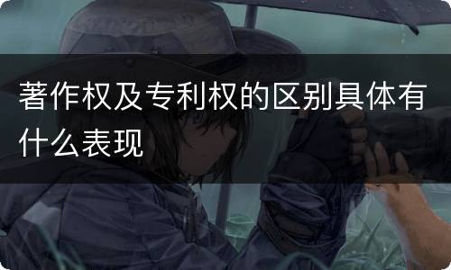 著作权及专利权的区别具体有什么表现