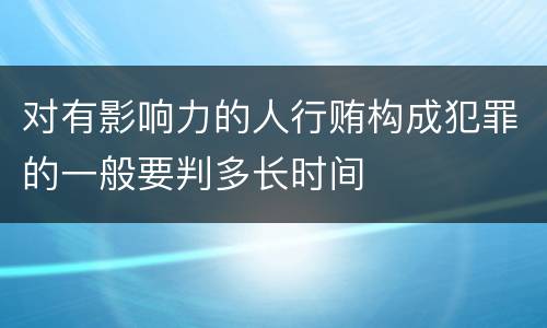 对有影响力的人行贿构成犯罪的一般要判多长时间