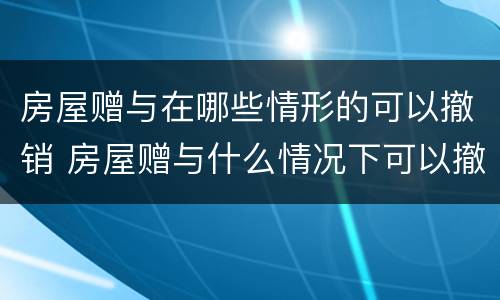 房屋赠与在哪些情形的可以撤销 房屋赠与什么情况下可以撤销