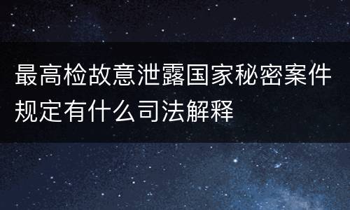 最高检故意泄露国家秘密案件规定有什么司法解释