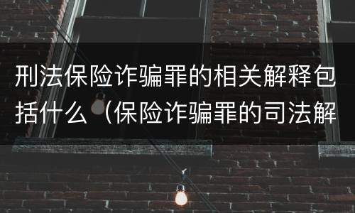 刑法保险诈骗罪的相关解释包括什么（保险诈骗罪的司法解释）