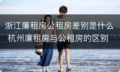 浙江廉租房公租房差别是什么 杭州廉租房与公租房的区别