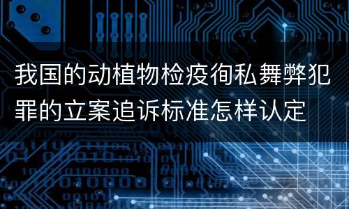 我国的动植物检疫徇私舞弊犯罪的立案追诉标准怎样认定