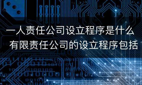 一人责任公司设立程序是什么 有限责任公司的设立程序包括什么