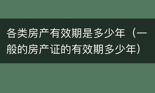 各类房产有效期是多少年（一般的房产证的有效期多少年）