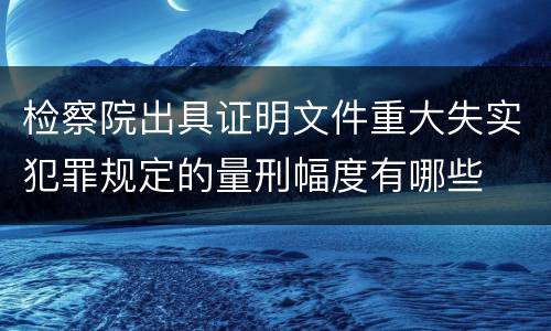 检察院出具证明文件重大失实犯罪规定的量刑幅度有哪些
