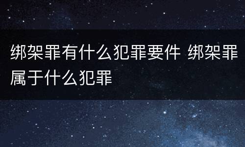 绑架罪有什么犯罪要件 绑架罪属于什么犯罪