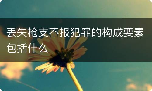 丢失枪支不报犯罪的构成要素包括什么