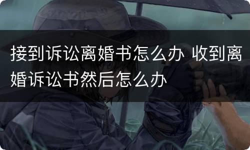 接到诉讼离婚书怎么办 收到离婚诉讼书然后怎么办