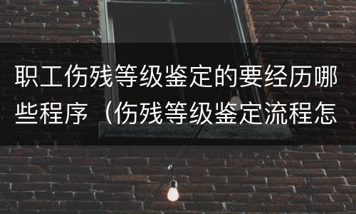 职工伤残等级鉴定的要经历哪些程序（伤残等级鉴定流程怎样）