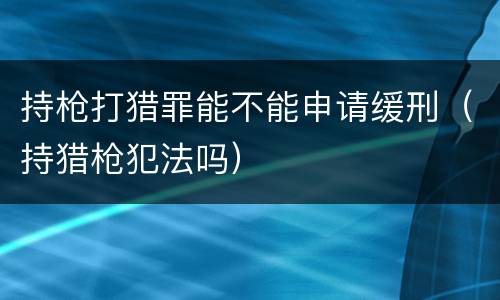 持枪打猎罪能不能申请缓刑（持猎枪犯法吗）