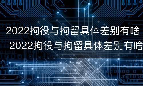 2022拘役与拘留具体差别有啥 2022拘役与拘留具体差别有啥不一样