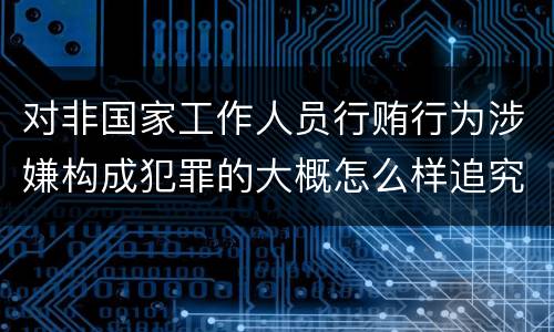 对非国家工作人员行贿行为涉嫌构成犯罪的大概怎么样追究责任
