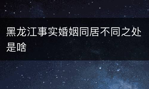 黑龙江事实婚姻同居不同之处是啥