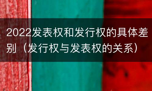 2022发表权和发行权的具体差别（发行权与发表权的关系）