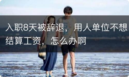 入职8天被辞退，用人单位不想结算工资，怎么办啊