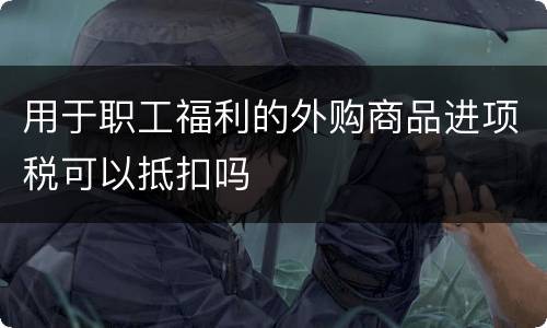 用于职工福利的外购商品进项税可以抵扣吗