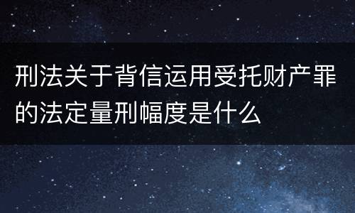 刑法关于背信运用受托财产罪的法定量刑幅度是什么