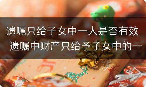 遗嘱只给子女中一人是否有效 遗嘱中财产只给予子女中的一人