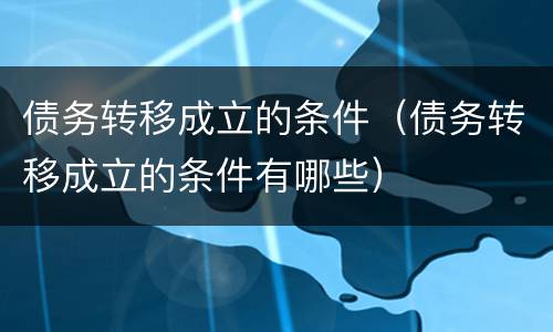 债务转移成立的条件（债务转移成立的条件有哪些）
