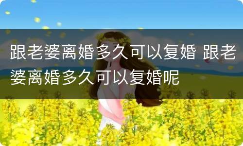 跟老婆离婚多久可以复婚 跟老婆离婚多久可以复婚呢