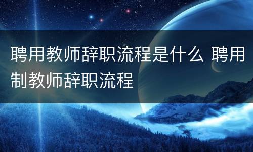 聘用教师辞职流程是什么 聘用制教师辞职流程