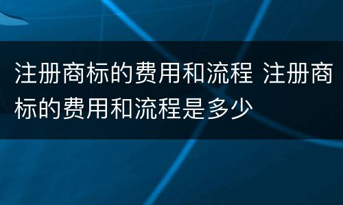 注册商标的费用和流程 注册商标的费用和流程是多少