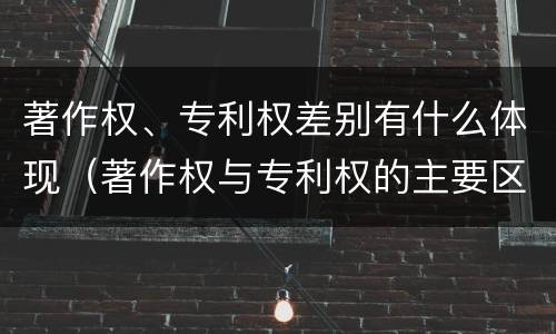 著作权、专利权差别有什么体现（著作权与专利权的主要区别）