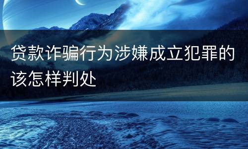 贷款诈骗行为涉嫌成立犯罪的该怎样判处