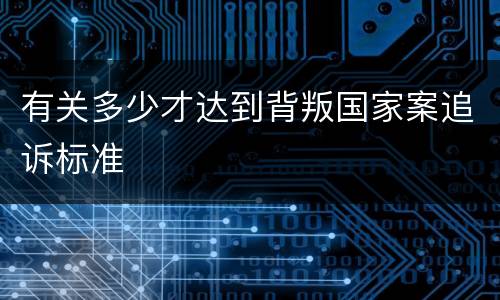 有关多少才达到背叛国家案追诉标准