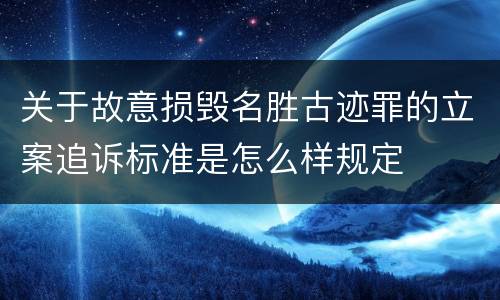 关于故意损毁名胜古迹罪的立案追诉标准是怎么样规定