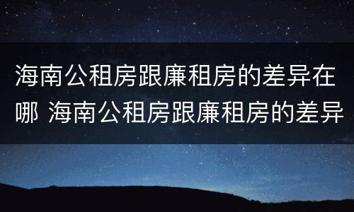 海南公租房跟廉租房的差异在哪 海南公租房跟廉租房的差异在哪儿