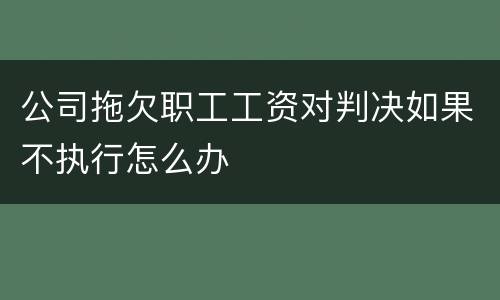 公司拖欠职工工资对判决如果不执行怎么办