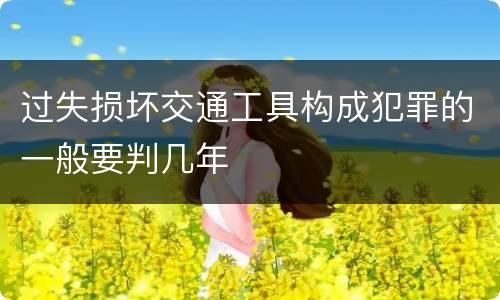 过失损坏交通工具构成犯罪的一般要判几年