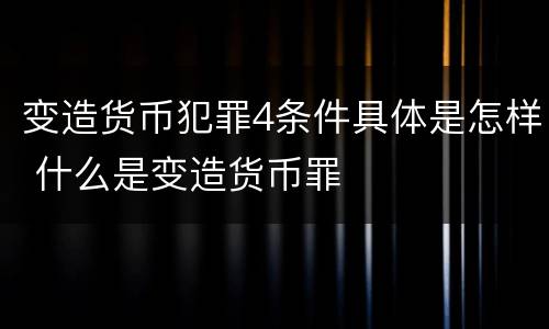 变造货币犯罪4条件具体是怎样 什么是变造货币罪