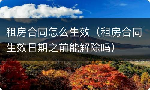 租房合同怎么生效（租房合同生效日期之前能解除吗）