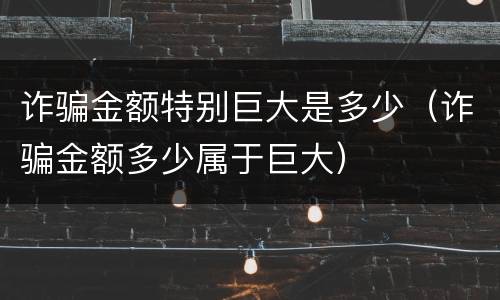 诈骗金额特别巨大是多少（诈骗金额多少属于巨大）