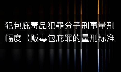 犯包庇毒品犯罪分子刑事量刑幅度（贩毒包庇罪的量刑标准）