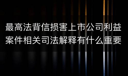 最高法背信损害上市公司利益案件相关司法解释有什么重要规定
