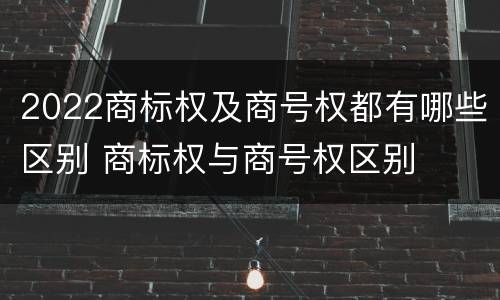 2022商标权及商号权都有哪些区别 商标权与商号权区别